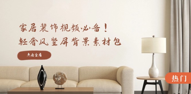 家居装饰视频必备！轻奢风竖屏背景素材包，含清晰、中间虚化、全屏虚化网赚库-项目库-轻创网-中创网-福缘网-冒泡网-资源之家-魔方项目库网赚库