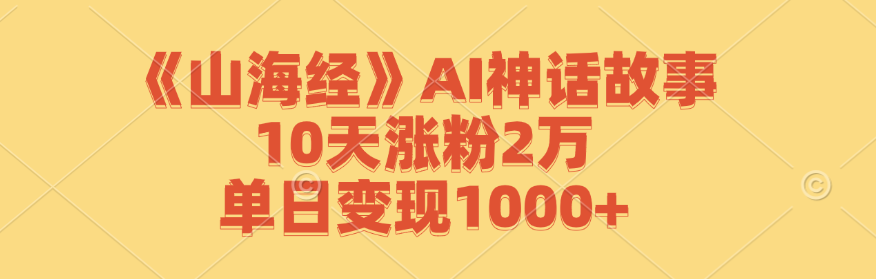 《山海经》AI神话故事，10天涨粉2万，单日变现1000+网赚库-项目库-轻创网-中创网-福缘网-冒泡网-资源之家-魔方项目库网赚库