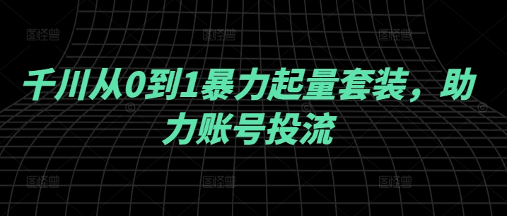 千川从0到1暴力起量套装，助力账号投流网赚库-项目库-轻创网-中创网-福缘网-冒泡网-资源之家-魔方项目库网赚库