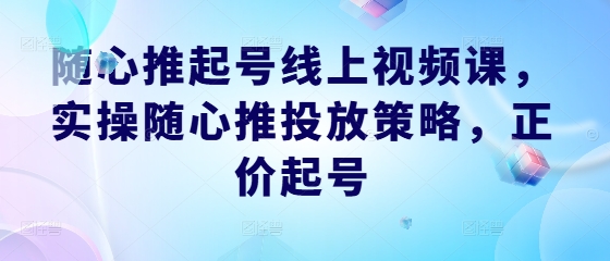 随心推起号线上视频课，实操随心推投放策略，正价起号网赚库-项目库-轻创网-中创网-福缘网-冒泡网-资源之家-魔方项目库网赚库