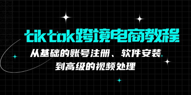 tiktok跨境电商教程：从基础的账号注册、软件安装，到高级的视频处理网赚库-项目库-轻创网-中创网-福缘网-冒泡网-资源之家-魔方项目库网赚库