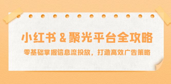 小红薯聚光平台全攻略：零基础掌握信息流投放，打造高效广告策略网赚库-项目库-轻创网-中创网-福缘网-冒泡网-资源之家-魔方项目库网赚库
