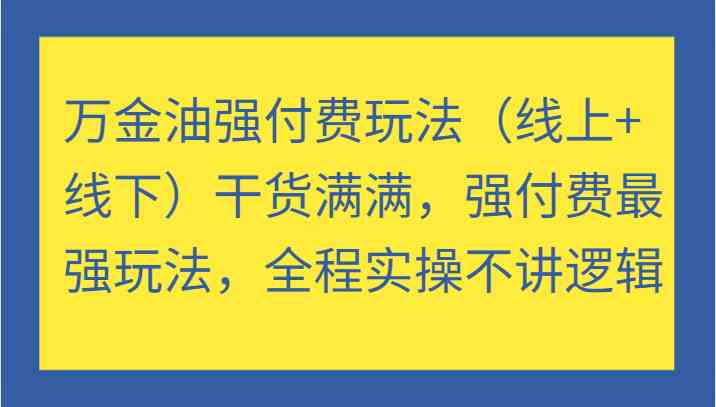 万金油强付费玩法（线上+线下）干货满满，强付费最强玩法，全程实操不讲逻辑网赚库-项目库-轻创网-中创网-福缘网-冒泡网-资源之家-魔方项目库网赚库