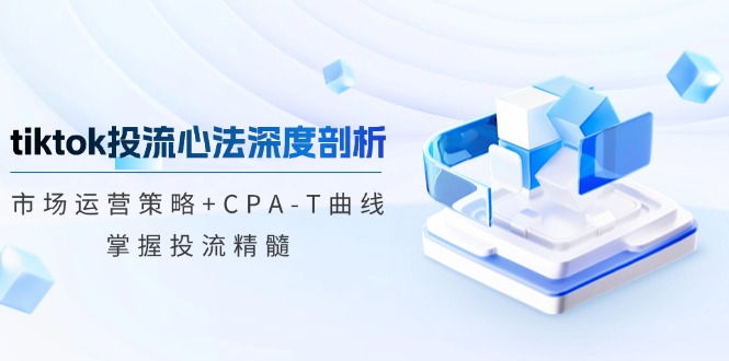 （12784期）tiktok投流心法深度剖析：市场运营策略+CPA-T曲线，掌握投流精髓网赚库-项目库-轻创网-中创网-福缘网-冒泡网-资源之家-魔方项目库网赚库
