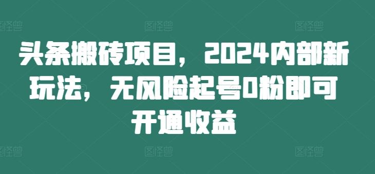 头条搬砖项目，2024内部新玩法，无风险起号0粉即可开通收益网赚库-项目库-轻创网-中创网-福缘网-冒泡网-资源之家-魔方项目库网赚库