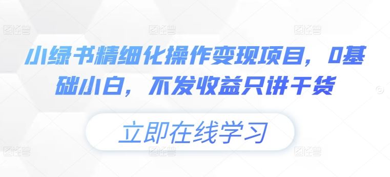 小绿书精细化操作变现项目，0基础小白，不发收益只讲干货网赚库-项目库-轻创网-中创网-福缘网-冒泡网-资源之家-魔方项目库网赚库