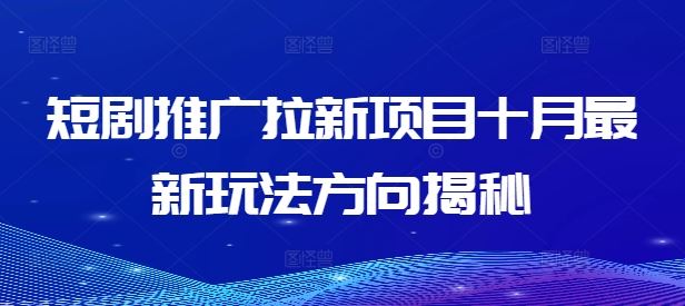 短剧推广拉新项目十月最新玩法方向揭秘网赚库-项目库-轻创网-中创网-福缘网-冒泡网-资源之家-魔方项目库网赚库