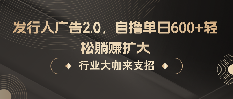 发行人广告2.0，自撸单日600+轻松躺赚扩大网赚库-项目库-轻创网-中创网-福缘网-冒泡网-资源之家-魔方项目库网赚库