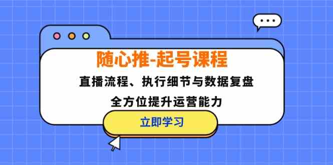 随心推起号课程：直播流程、执行细节与数据复盘，全方位提升运营能力网赚库-项目库-轻创网-中创网-福缘网-冒泡网-资源之家-魔方项目库网赚库
