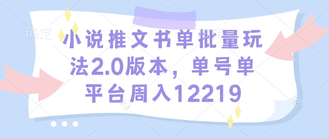 小说推文书单批量玩法2.0版本，单号单平台周入12219网赚库-项目库-轻创网-中创网-福缘网-冒泡网-资源之家-魔方项目库网赚库
