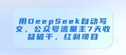 用DeepSeek自动写文，公众号流量主7天收益破千，红利项目网赚库-项目库-轻创网-中创网-福缘网-冒泡网-资源之家-魔方项目库网赚库