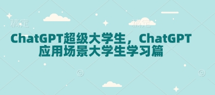 ChatGPT超级大学生，ChatGPT 应用场景大学生学习篇网赚库-项目库-轻创网-中创网-福缘网-冒泡网-资源之家-魔方项目库网赚库