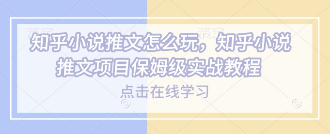 知乎小说推文怎么玩，知乎小说推文项目保姆级实战教程网赚库-项目库-轻创网-中创网-福缘网-冒泡网-资源之家-魔方项目库网赚库
