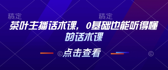 茶叶主播话术课，0基础也能听得懂的话术课网赚库-项目库-轻创网-中创网-福缘网-冒泡网-资源之家-魔方项目库网赚库