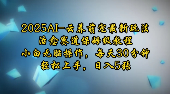 2025AI云养萌宠最新玩法，治愈赛道保姆级教程，小白无脑操作，每天30分钟，轻松上手，日入5张网赚库-项目库-轻创网-中创网-福缘网-冒泡网-资源之家-魔方项目库网赚库