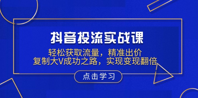 抖音投流实战课，轻松获取流量，精准出价，复制大V成功之路，实现变现翻倍网赚库-项目库-轻创网-中创网-福缘网-冒泡网-资源之家-魔方项目库网赚库