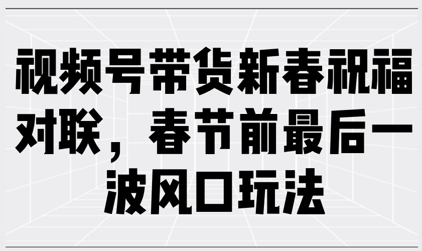 视频号带货新春祝福对联，春节前最后一波风口玩法网赚库-项目库-轻创网-中创网-福缘网-冒泡网-资源之家-魔方项目库网赚库