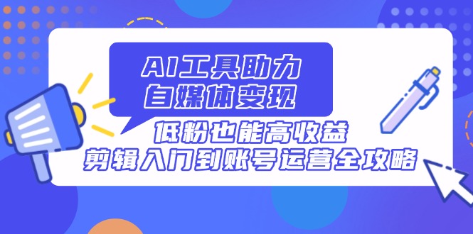 AI工具助力自媒体变现，低粉也能高收益，剪辑入门到账号运营全攻略网赚库-项目库-轻创网-中创网-福缘网-冒泡网-资源之家-魔方项目库网赚库