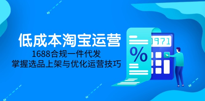 低成本淘宝运营-5月更新，1688合规一件代发，掌握选品上架与优化运营技巧网赚库-项目库-轻创网-中创网-福缘网-冒泡网-资源之家-魔方项目库网赚库
