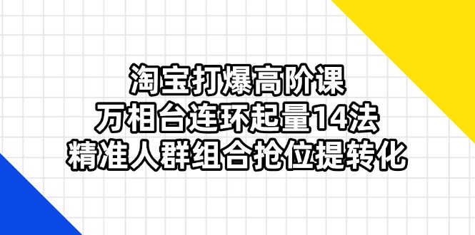 淘宝打爆高阶课：万相台连环起量14法，精准人群组合抢位提转化网赚库-项目库-轻创网-中创网-福缘网-冒泡网-资源之家-魔方项目库网赚库