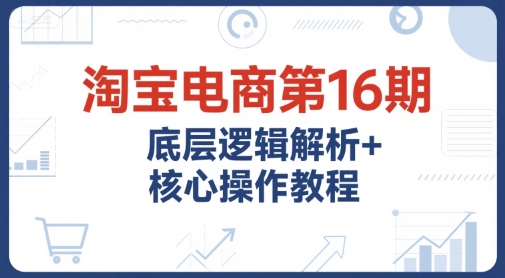 淘宝电商第16期，底层逻辑解析+核心操作教程，运营、推广提升能力的必学课程+配套资料网赚库-项目库-轻创网-中创网-福缘网-冒泡网-资源之家-魔方项目库网赚库