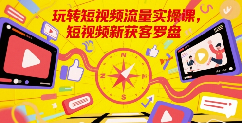 玩转短视频流量实操课，短视频新获客罗盘网赚库-项目库-轻创网-中创网-福缘网-冒泡网-资源之家-魔方项目库网赚库