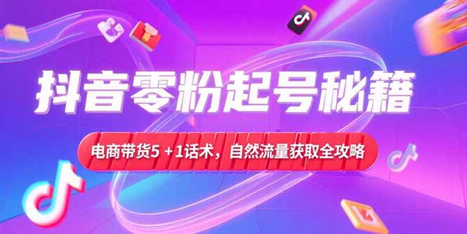 抖音零粉起号秘籍，电商带货5+1话术，自然流量获取实操流程网赚库-项目库-轻创网-中创网-福缘网-冒泡网-资源之家-魔方项目库网赚库