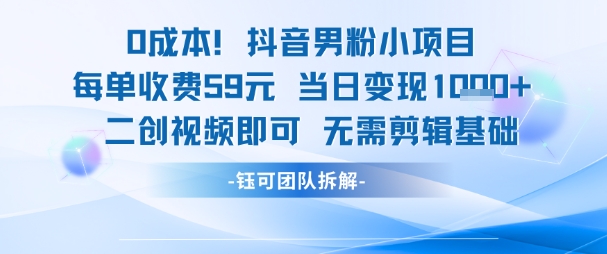 0成本，抖音男粉小项目 每单收费59元当日变现1k+ 二创视频即可无需剪辑基础网赚库-项目库-轻创网-中创网-福缘网-冒泡网-资源之家-魔方项目库网赚库