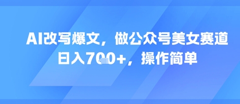 AI改写爆文，做公众号美女赛道，日入7张+，操作简单网赚库-项目库-轻创网-中创网-福缘网-冒泡网-资源之家-魔方项目库网赚库