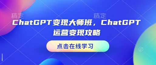 ChatGPT变现大师班，ChatGPT运营变现攻略网赚库-项目库-轻创网-中创网-福缘网-冒泡网-资源之家-魔方项目库网赚库