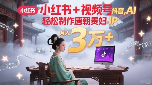 小红书+视频号+抖音，AI轻松制作唐朝贵妇IP，每天30分钟，轻松产出N条，月入3W+网赚库-项目库-轻创网-中创网-福缘网-冒泡网-资源之家-魔方项目库网赚库