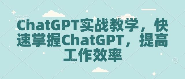 ChatGPT实战教学，快速掌握ChatGPT，提高工作效率网赚库-项目库-轻创网-中创网-福缘网-冒泡网-资源之家-魔方项目库网赚库