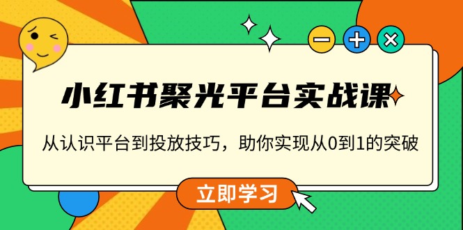 小红书 聚光平台实战课，从认识平台到投放技巧，助你实现从0到1的突破网赚库-项目库-轻创网-中创网-福缘网-冒泡网-资源之家-魔方项目库网赚库