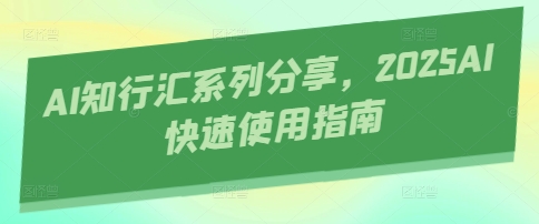 AI知行汇系列分享，2025AI快速使用指南网赚库-项目库-轻创网-中创网-福缘网-冒泡网-资源之家-魔方项目库网赚库