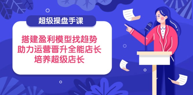 超级操盘手课，搭建盈利模型找趋势，助力运营晋升全能店长，培养超级店长网赚库-项目库-轻创网-中创网-福缘网-冒泡网-资源之家-魔方项目库网赚库