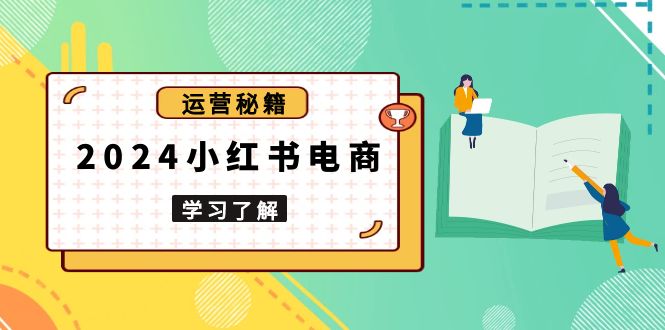 2024小红书电商教程，从入门到实战，教你有效打造爆款店铺，掌握选品技巧网赚库-项目库-轻创网-中创网-福缘网-冒泡网-资源之家-魔方项目库网赚库