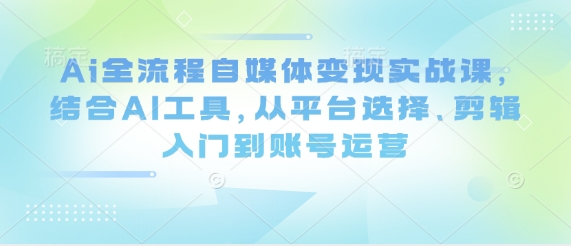 Ai全流程自媒体变现实战课，结合AI工具，从平台选择、剪辑入门到账号运营网赚库-项目库-轻创网-中创网-福缘网-冒泡网-资源之家-魔方项目库网赚库
