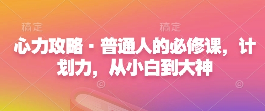 心力攻略·普通人的必修课，计划力，从小白到大神网赚库-项目库-轻创网-中创网-福缘网-冒泡网-资源之家-魔方项目库网赚库