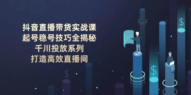 抖音直播带货实战课：起号稳号技巧全揭秘, 千川投放系列, 打造高效直播间网赚库-项目库-轻创网-中创网-福缘网-冒泡网-资源之家-魔方项目库网赚库
