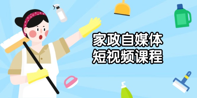 家政 自媒体短视频课程：从内容到发布，解析拍摄与剪辑技巧，打造爆款视频网赚库-项目库-轻创网-中创网-福缘网-冒泡网-资源之家-魔方项目库网赚库