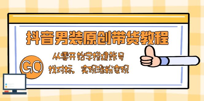抖音男装原创带货教程：从零开始学搭建账号，找对标，实现涨粉变现网赚库-项目库-轻创网-中创网-福缘网-冒泡网-资源之家-魔方项目库网赚库