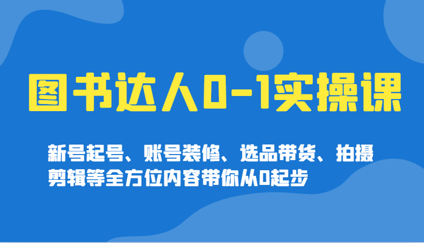 图书达人0-1实操课，新号起号、账号装修、选品带货、拍摄剪辑等全方位内容带你从0起步网赚库-项目库-轻创网-中创网-福缘网-冒泡网-资源之家-魔方项目库网赚库