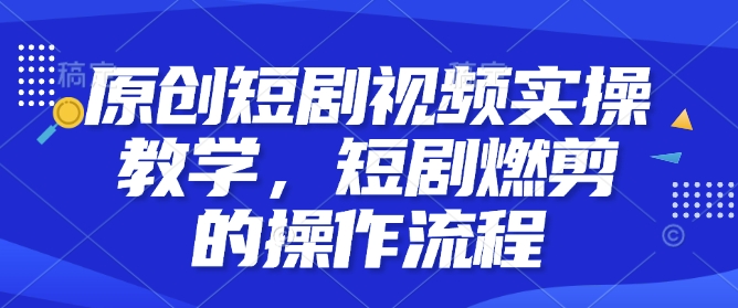 原创短剧视频实操教学，短剧燃剪的操作流程网赚库-项目库-轻创网-中创网-福缘网-冒泡网-资源之家-魔方项目库网赚库