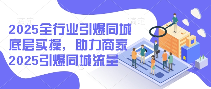2025全行业引爆同城底层实操，助力商家2025引爆同城流量网赚库-项目库-轻创网-中创网-福缘网-冒泡网-资源之家-魔方项目库网赚库