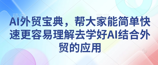 AI外贸宝典，帮大家能简单快速更容易理解去学好AI结合外贸的应用网赚库-项目库-轻创网-中创网-福缘网-冒泡网-资源之家-魔方项目库网赚库