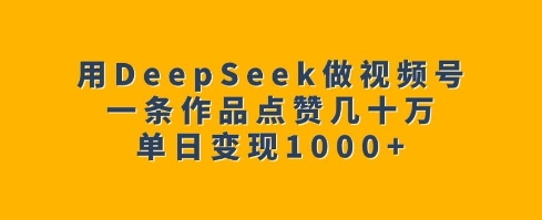用DeepSeek做视频号，一条作品点赞几十万，单日变现1k网赚库-项目库-轻创网-中创网-福缘网-冒泡网-资源之家-魔方项目库网赚库