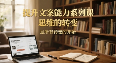 提升文案能力系列课，思维的转变，是所有转变的开始网赚库-项目库-轻创网-中创网-福缘网-冒泡网-资源之家-魔方项目库网赚库