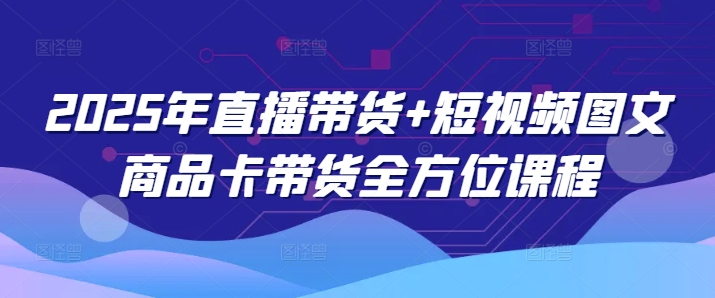 2025年直播带货+短视频图文商品卡带货全方位课程(更新4月)网赚库-项目库-轻创网-中创网-福缘网-冒泡网-资源之家-魔方项目库网赚库