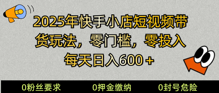 2025快手小店短视频带货模式，零投入，零门槛，每天日入600＋网赚库-项目库-轻创网-中创网-福缘网-冒泡网-资源之家-魔方项目库网赚库