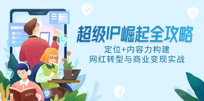 超级IP崛起全攻略，定位+内容力构建，网红转型与商业变现实战网赚库-项目库-轻创网-中创网-福缘网-冒泡网-资源之家-魔方项目库网赚库